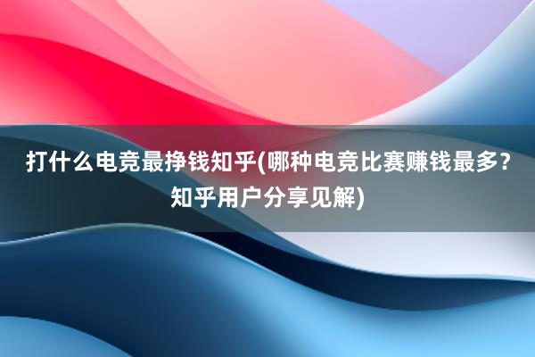 打什么电竞最挣钱知乎(哪种电竞比赛赚钱最多？知乎用户分享见解)