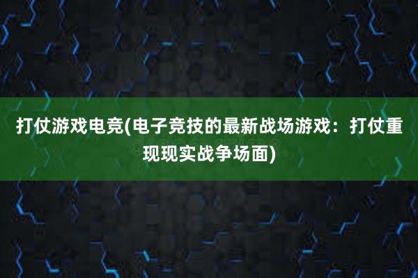 打仗游戏电竞(电子竞技的最新战场游戏：打仗重现现实战争场面)