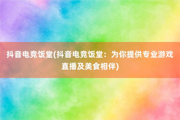 抖音电竞饭堂(抖音电竞饭堂：为你提供专业游戏直播及美食相伴)