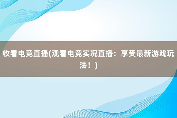 收看电竞直播(观看电竞实况直播：享受最新游戏玩法！)