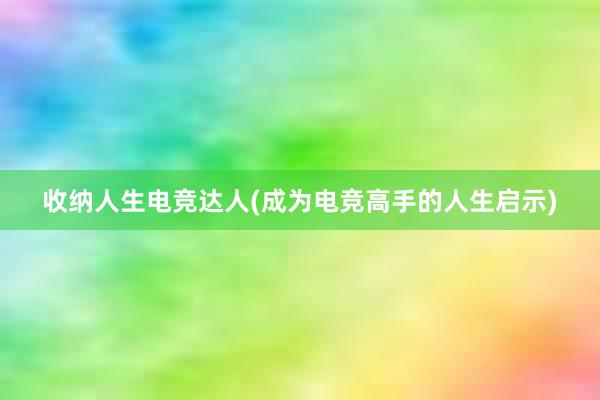 收纳人生电竞达人(成为电竞高手的人生启示)