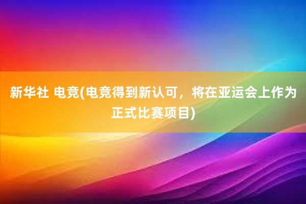 新华社 电竞(电竞得到新认可，将在亚运会上作为正式比赛项目)