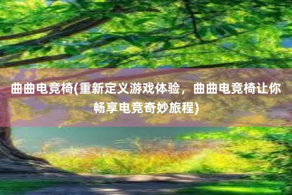 曲曲电竞椅(重新定义游戏体验，曲曲电竞椅让你畅享电竞奇妙旅程)