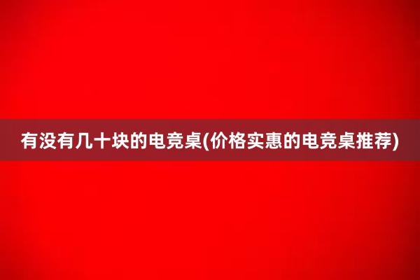 有没有几十块的电竞桌(价格实惠的电竞桌推荐)