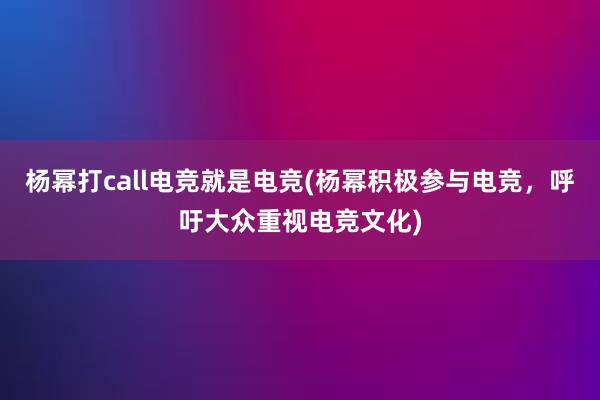 杨幂打call电竞就是电竞(杨幂积极参与电竞，呼吁大众重视电竞文化)