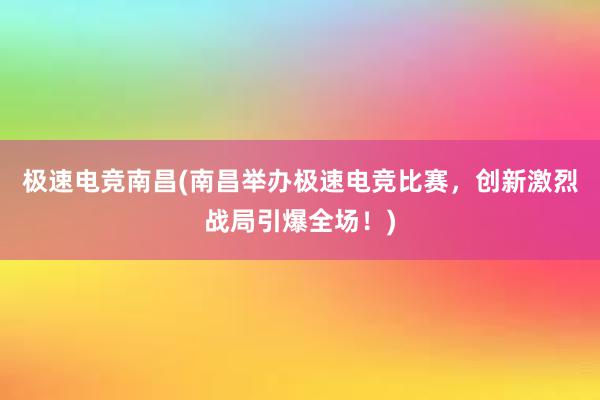 极速电竞南昌(南昌举办极速电竞比赛，创新激烈战局引爆全场！)