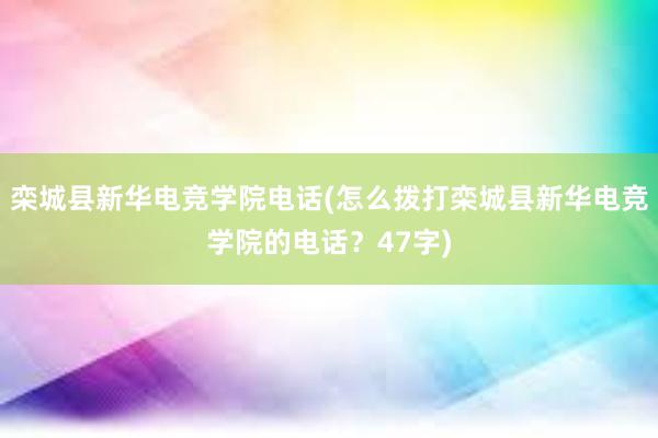 栾城县新华电竞学院电话(怎么拨打栾城县新华电竞学院的电话？47字)