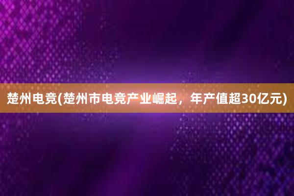 楚州电竞(楚州市电竞产业崛起，年产值超30亿元)