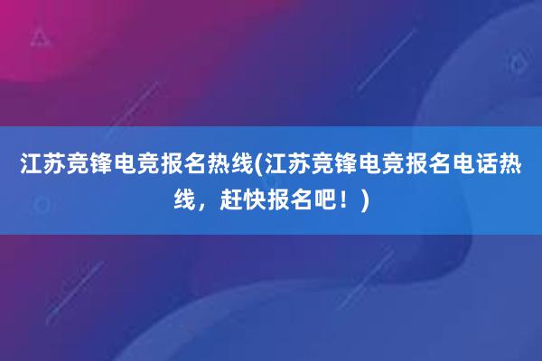 江苏竞锋电竞报名热线(江苏竞锋电竞报名电话热线，赶快报名吧！)