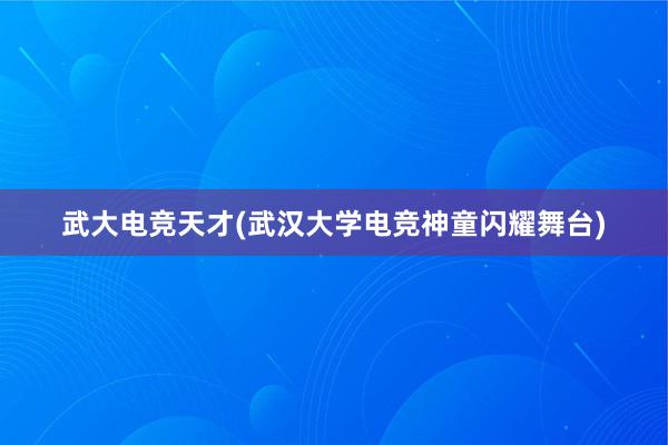 武大电竞天才(武汉大学电竞神童闪耀舞台)