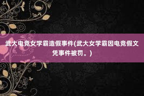 武大电竞女学霸造假事件(武大女学霸因电竞假文凭事件被罚。)