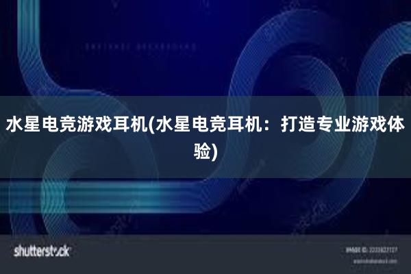 水星电竞游戏耳机(水星电竞耳机：打造专业游戏体验)