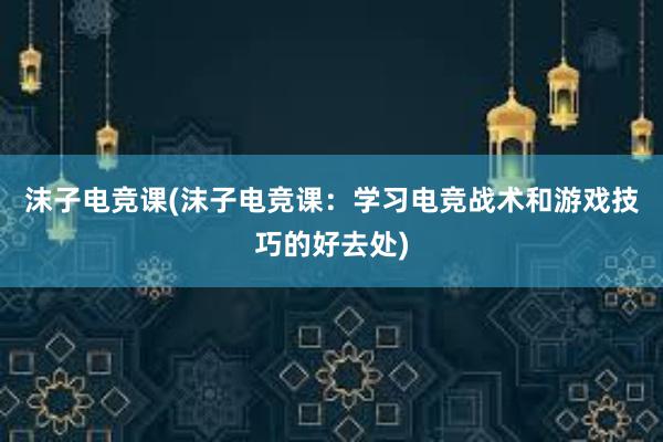 沫子电竞课(沫子电竞课：学习电竞战术和游戏技巧的好去处)