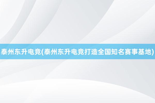 泰州东升电竞(泰州东升电竞打造全国知名赛事基地)