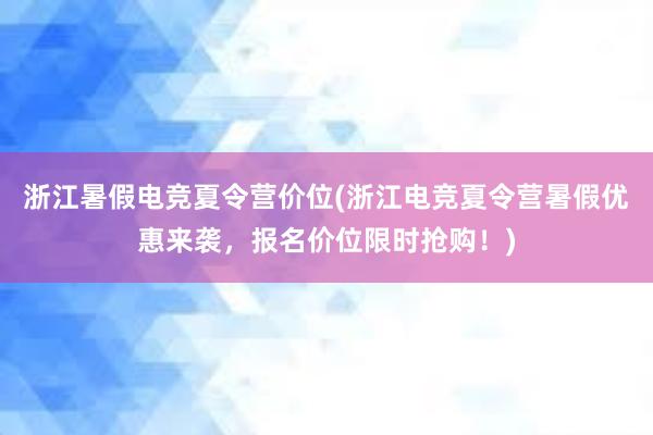 浙江暑假电竞夏令营价位(浙江电竞夏令营暑假优惠来袭，报名价位限时抢购！)