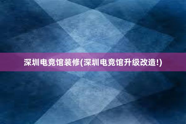 深圳电竞馆装修(深圳电竞馆升级改造!)