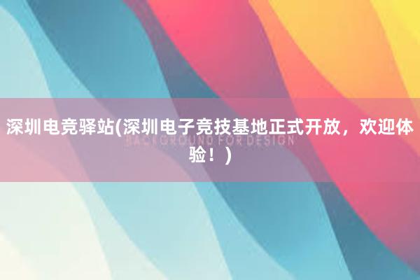 深圳电竞驿站(深圳电子竞技基地正式开放，欢迎体验！)