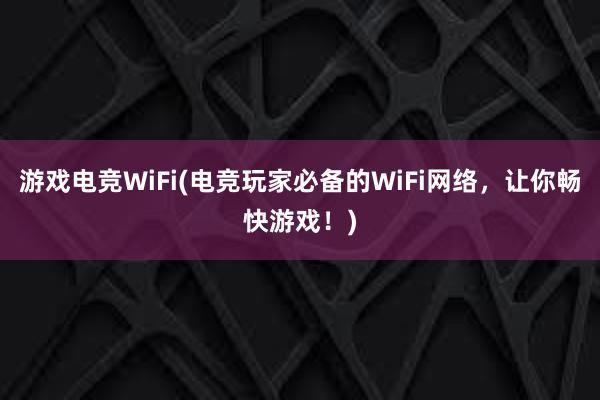 游戏电竞WiFi(电竞玩家必备的WiFi网络，让你畅快游戏！)