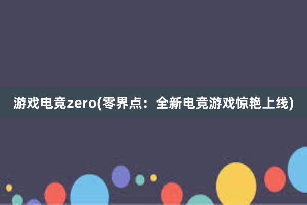 游戏电竞zero(零界点：全新电竞游戏惊艳上线)