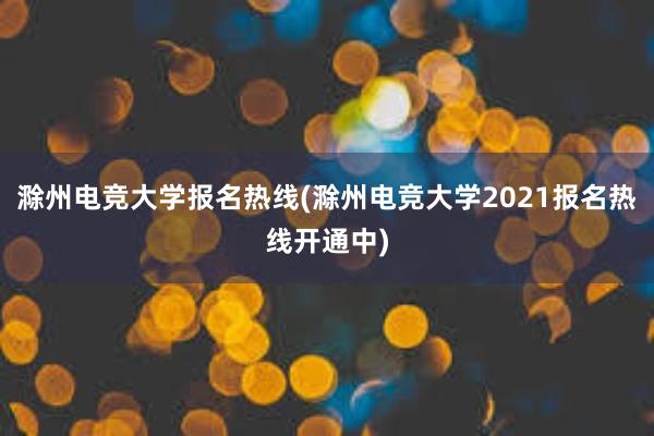 滁州电竞大学报名热线(滁州电竞大学2021报名热线开通中)