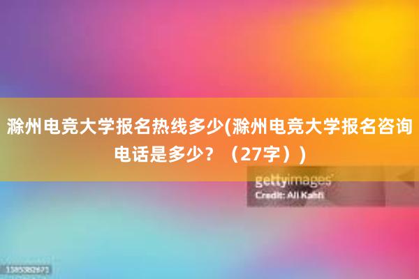 滁州电竞大学报名热线多少(滁州电竞大学报名咨询电话是多少？（27字）)