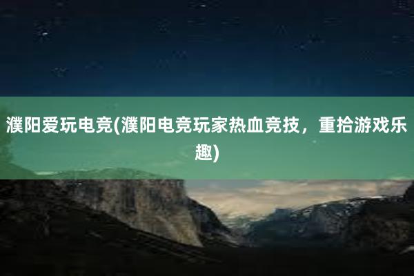 濮阳爱玩电竞(濮阳电竞玩家热血竞技，重拾游戏乐趣)