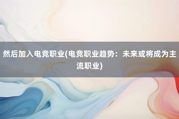 然后加入电竞职业(电竞职业趋势：未来或将成为主流职业)