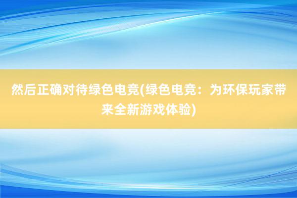 然后正确对待绿色电竞(绿色电竞：为环保玩家带来全新游戏体验)