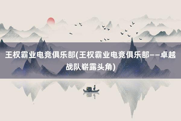 王权霸业电竞俱乐部(王权霸业电竞俱乐部——卓越战队崭露头角)