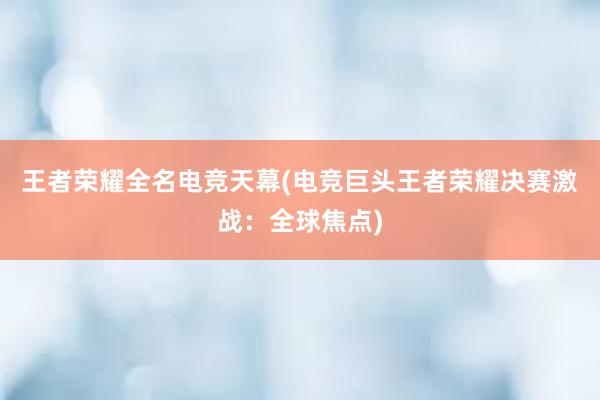 王者荣耀全名电竞天幕(电竞巨头王者荣耀决赛激战：全球焦点)