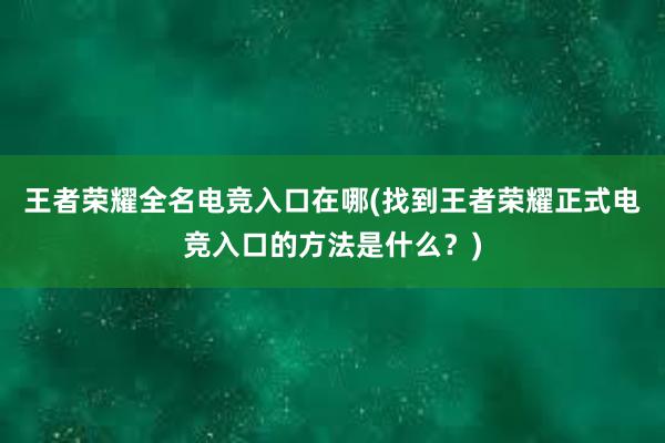 王者荣耀全名电竞入口在哪(找到王者荣耀正式电竞入口的方法是什么？)