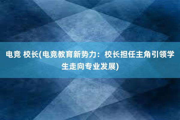 电竞 校长(电竞教育新势力：校长担任主角引领学生走向专业发展)