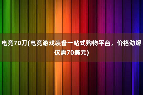 电竞70刀(电竞游戏装备一站式购物平台，价格劲爆仅需70美元)