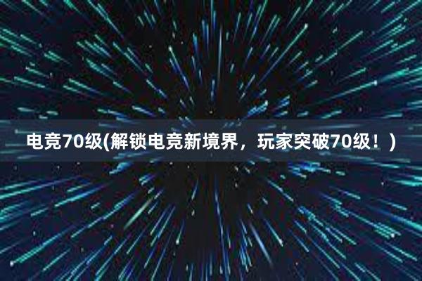 电竞70级(解锁电竞新境界，玩家突破70级！)