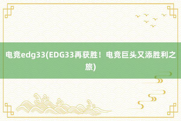 电竞edg33(EDG33再获胜！电竞巨头又添胜利之旅)