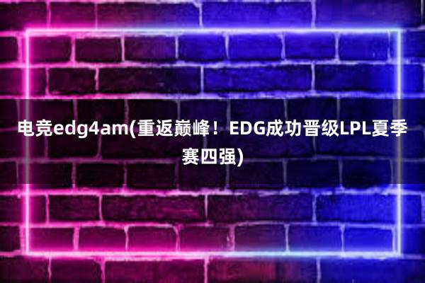 电竞edg4am(重返巅峰！EDG成功晋级LPL夏季赛四强)