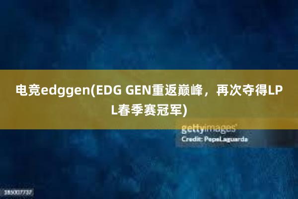 电竞edggen(EDG GEN重返巅峰，再次夺得LPL春季赛冠军)