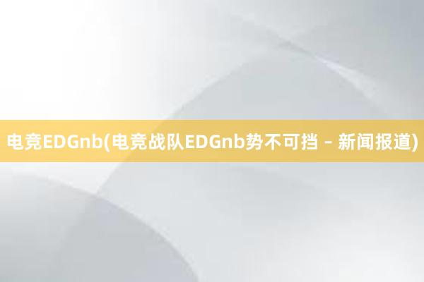 电竞EDGnb(电竞战队EDGnb势不可挡 – 新闻报道)