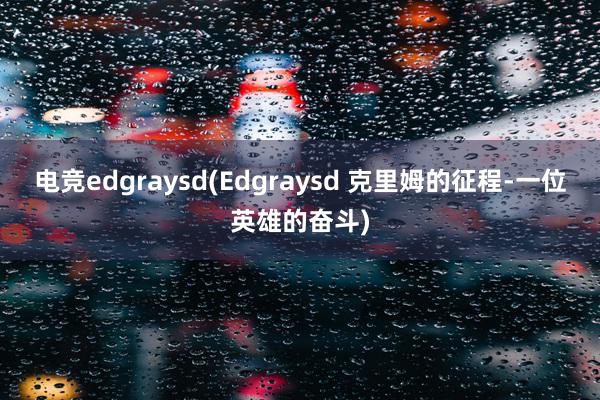 电竞edgraysd(Edgraysd 克里姆的征程-一位英雄的奋斗)