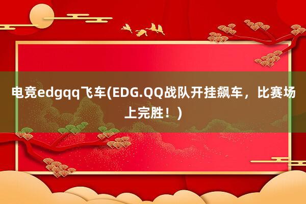 电竞edgqq飞车(EDG.QQ战队开挂飙车，比赛场上完胜！)