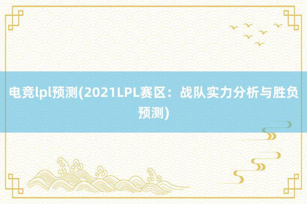 电竞lpl预测(2021LPL赛区：战队实力分析与胜负预测)