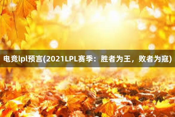 电竞lpl预言(2021LPL赛季：胜者为王，败者为寇)