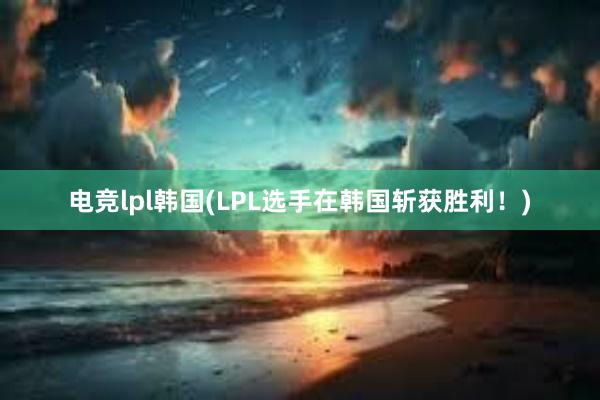 电竞lpl韩国(LPL选手在韩国斩获胜利！)