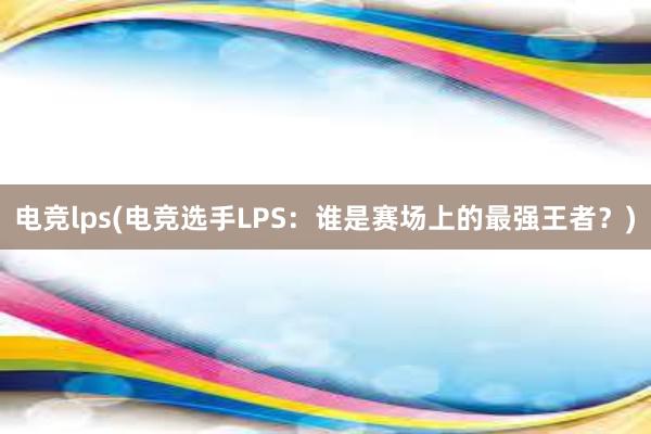 电竞lps(电竞选手LPS：谁是赛场上的最强王者？)