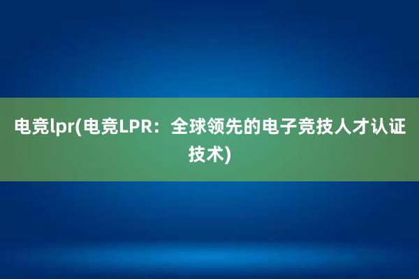 电竞lpr(电竞LPR：全球领先的电子竞技人才认证技术)