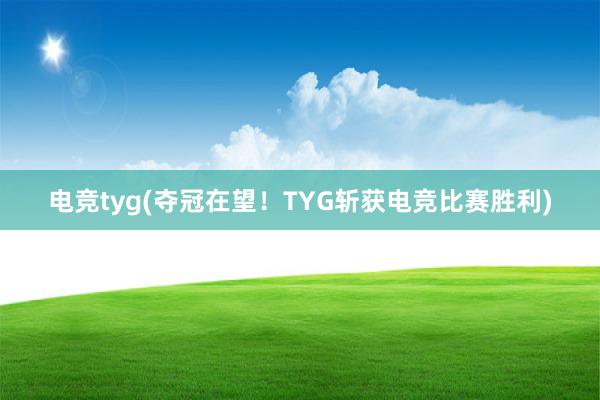 电竞tyg(夺冠在望！TYG斩获电竞比赛胜利)