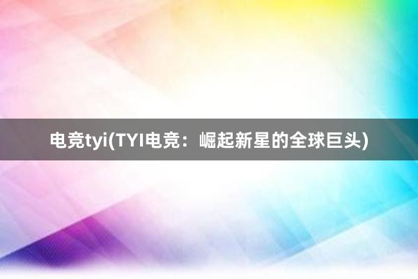 电竞tyi(TYI电竞：崛起新星的全球巨头)