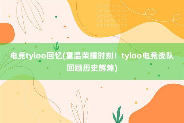 电竞tyloo回忆(重温荣耀时刻！tyloo电竞战队回顾历史辉煌)