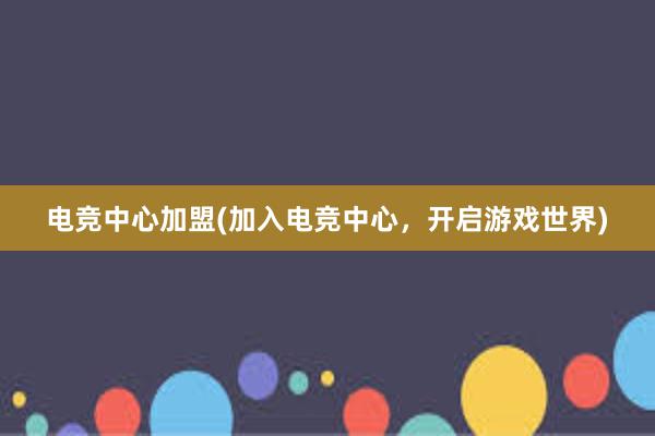 电竞中心加盟(加入电竞中心，开启游戏世界)