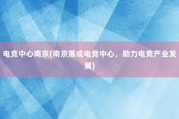 电竞中心南京(南京落成电竞中心，助力电竞产业发展)